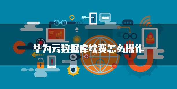 华为云数据库续费怎么操作