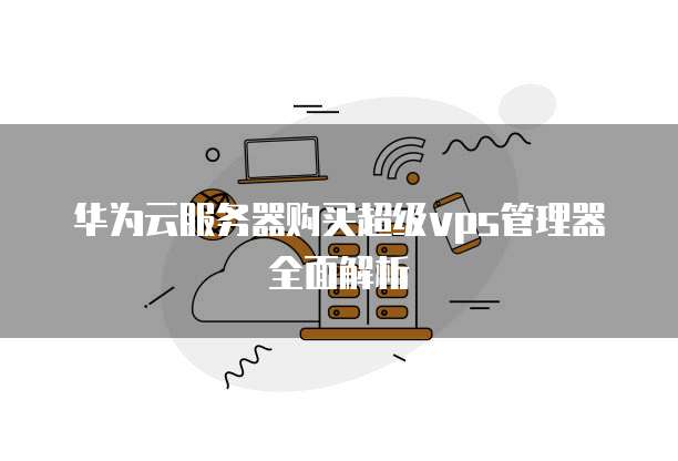 华为云服务器购买超级vps管理器全面解析