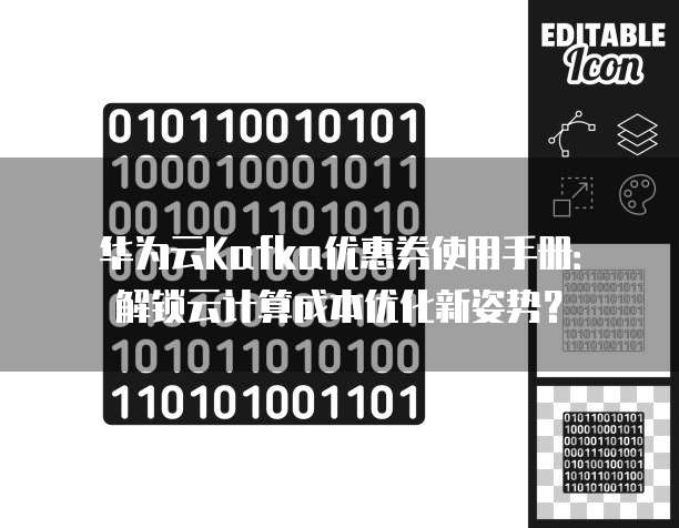 华为云Kafka优惠券使用手册:解锁云计算成本优化新姿势?