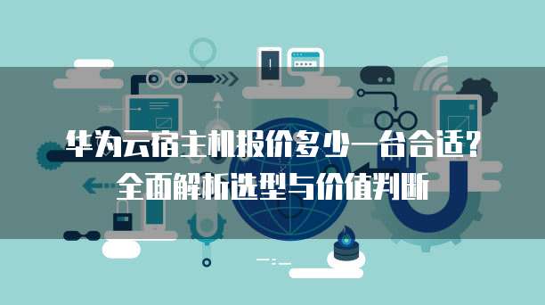华为云宿主机报价多少一台合适？全面解析选型与价值判断