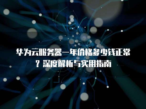 华为云服务器一年价格多少钱正常?深度解析与实用指南