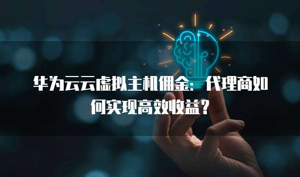 华为云云虚拟主机佣金:代理商如何实现高效收益?
