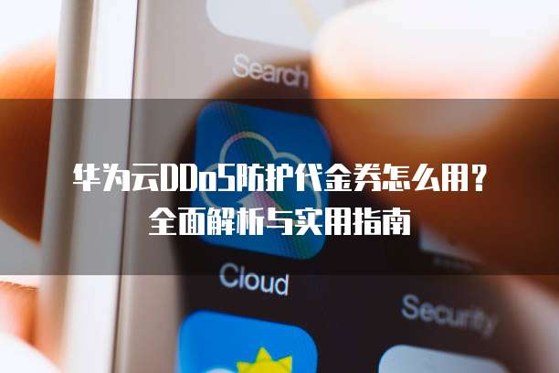 华为云DDoS防护代金券怎么用？全面解析与实用指南
