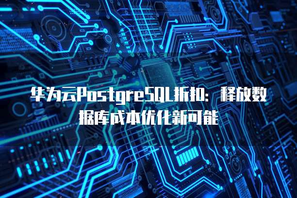 华为云PostgreSQL折扣:释放数据库成本优化新可能