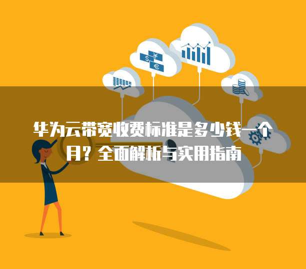 华为云带宽收费标准是多少钱一个月?全面解析与实用指南