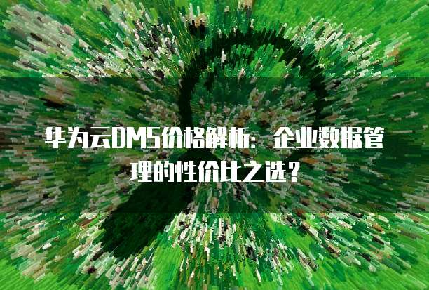 华为云DMS价格解析:企业数据管理的性价比之选?