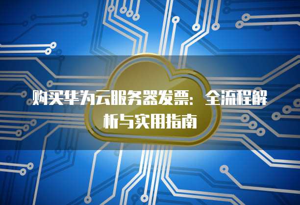 购买华为云服务器发票:全流程解析与实用指南