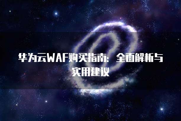 华为云WAF购买指南:全面解析与实用建议