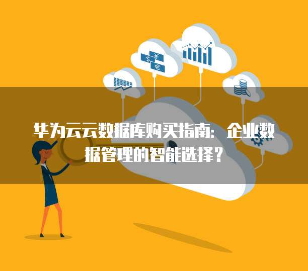 华为云云数据库购买指南:企业数据管理的智能选择?