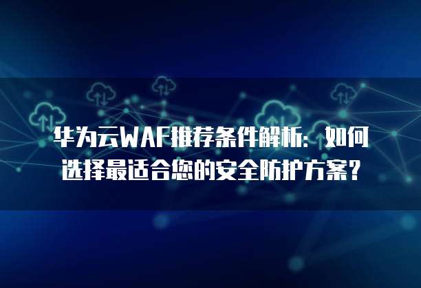 华为云WAF推荐条件解析：如何选择最适合您的安全防护方案？