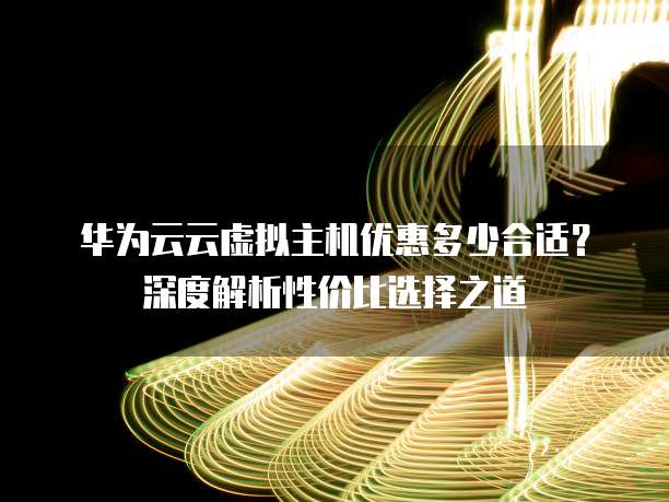 华为云云虚拟主机优惠多少合适?深度解析性价比选择之道