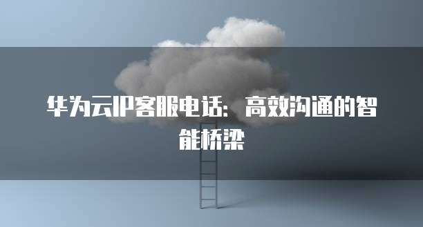 华为云IP客服电话：高效沟通的智能桥梁