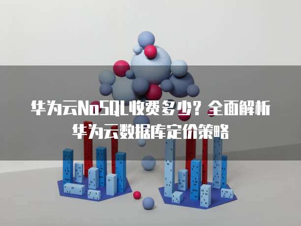 华为云NoSQL收费多少?全面解析华为云数据库定价策略