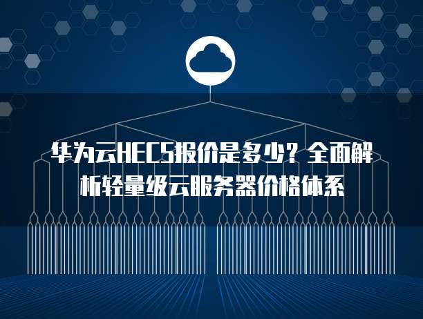 华为云HECS报价是多少?全面解析轻量级云服务器价格体系