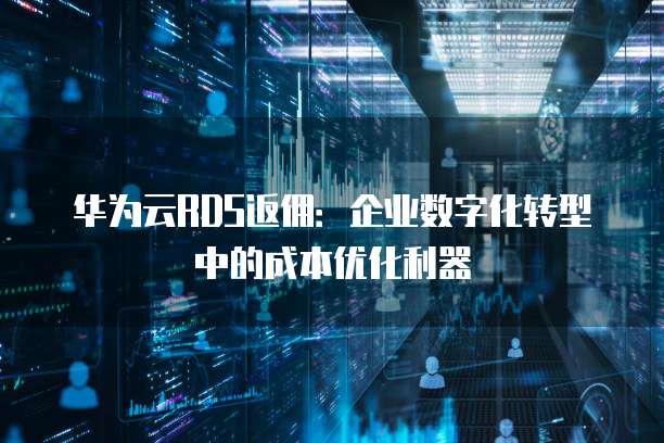 华为云RDS返佣:企业数字化转型中的成本优化利器