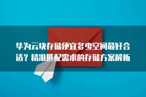 华为云块存储便宜多少空间最好合适?精准匹配需求的存储方案解析