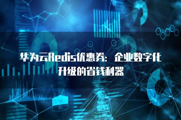 华为云Redis优惠券:企业数字化升级的省钱利器