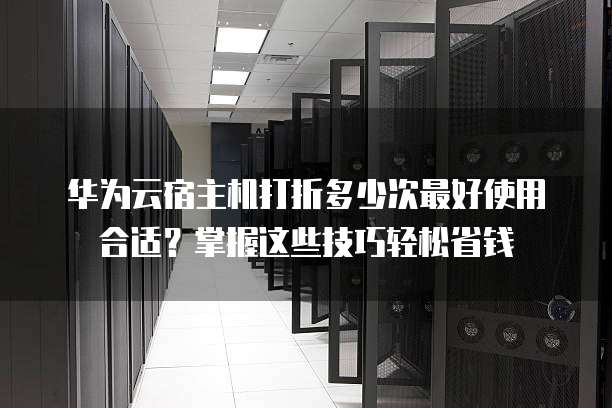 华为云宿主机打折多少次最好使用合适?掌握这些技巧轻松省钱