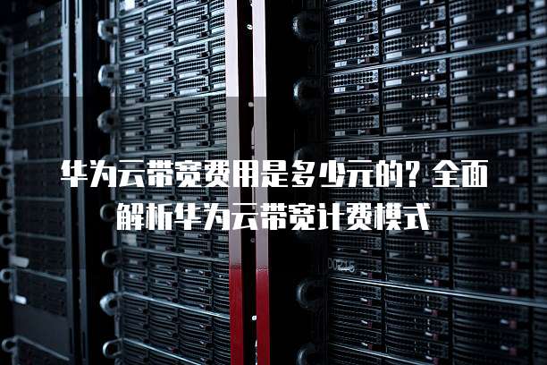 华为云带宽费用是多少元的?全面解析华为云带宽计费模式