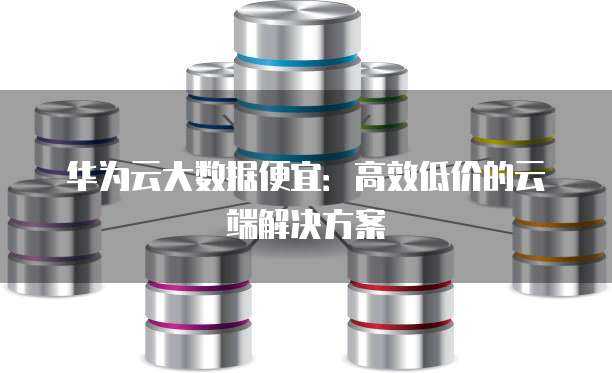 华为云大数据便宜:高效低价的云端解决方案