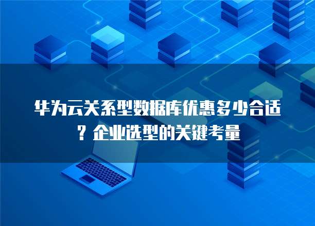 华为云关系型数据库优惠多少合适？企业选型的关键考量