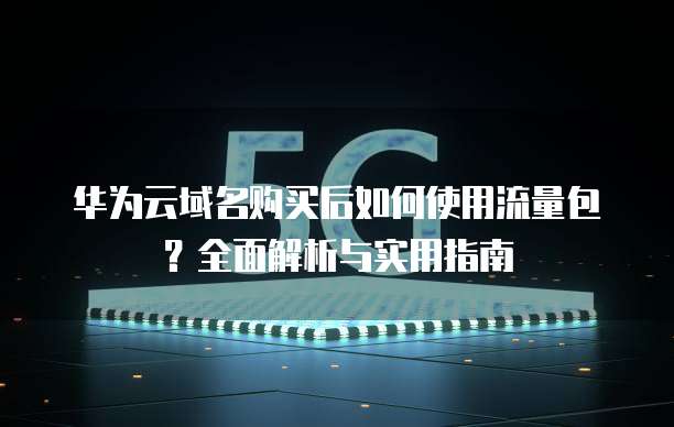 华为云域名购买后如何使用流量包？全面解析与实用指南