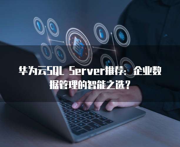 华为云SQL Server推荐:企业数据管理的智能之选?