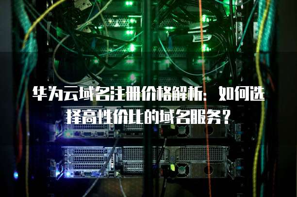 华为云域名注册价格解析：如何选择高性价比的域名服务？