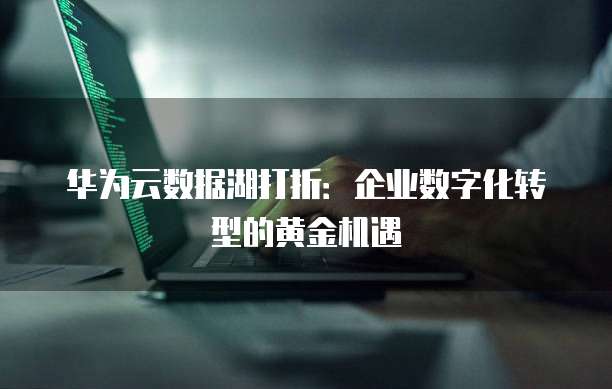 华为云数据湖打折:企业数字化转型的黄金机遇