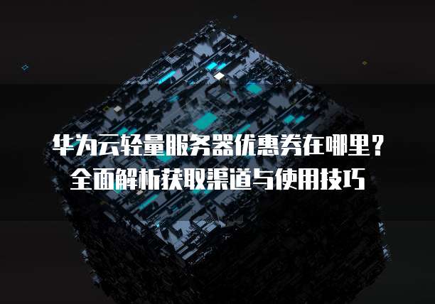 华为云轻量服务器优惠券在哪里?全面解析获取渠道与使用技巧