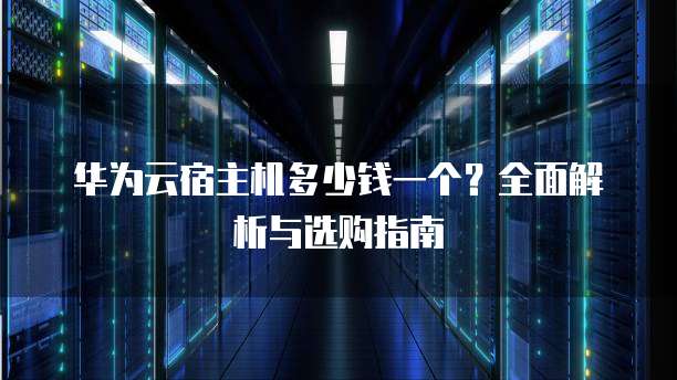 华为云宿主机多少钱一个?全面解析与选购指南