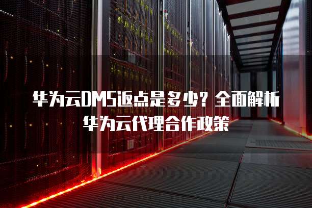 华为云DMS返点是多少?全面解析华为云代理合作政策