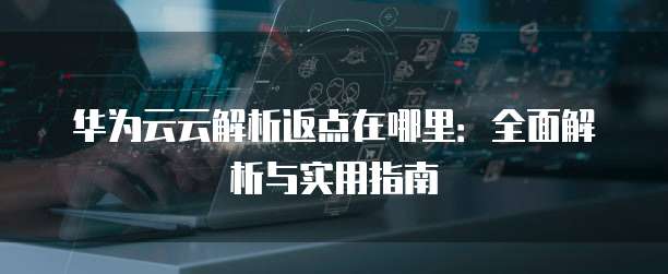 华为云云解析返点在哪里:全面解析与实用指南
