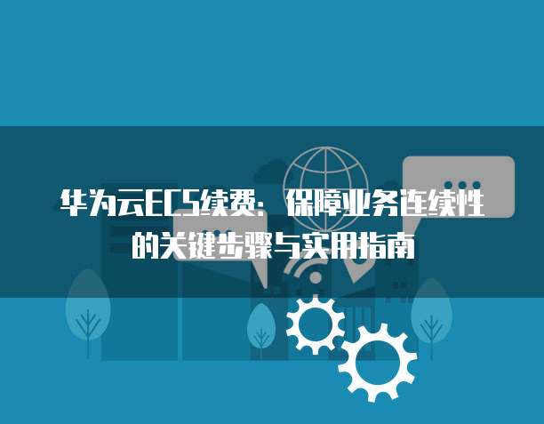 华为云ECS续费：保障业务连续性的关键步骤与实用指南