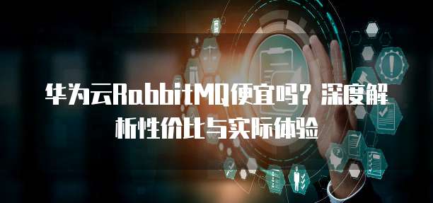 华为云RabbitMQ便宜吗?深度解析性价比与实际体验