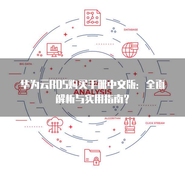 华为云RDS购买手册中文版：全面解析与实用指南？