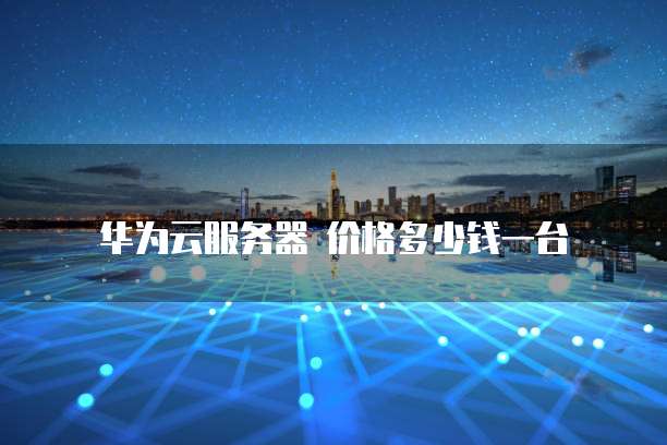 华为云服务器 价格多少钱一台