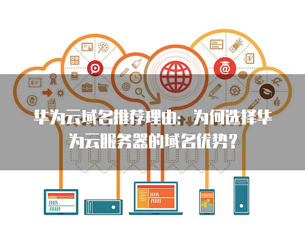 华为云域名推荐理由：为何选择华为云服务器的域名优势？