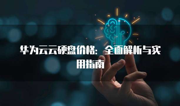 华为云云硬盘价格：全面解析与实用指南