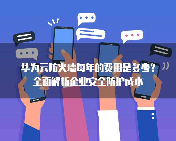 华为云防火墙每年的费用是多少?全面解析企业安全防护成本