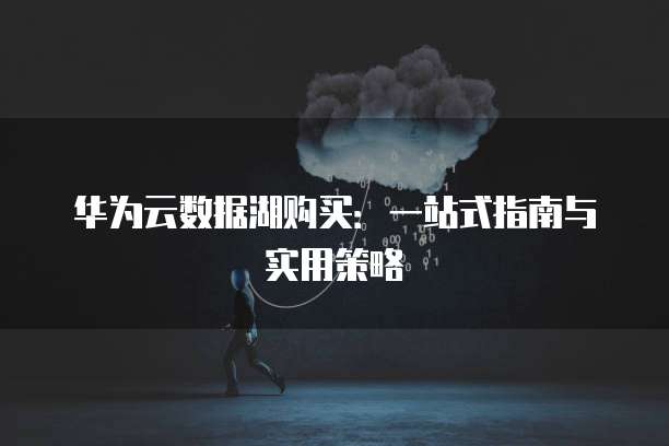 华为云数据湖购买：一站式指南与实用策略