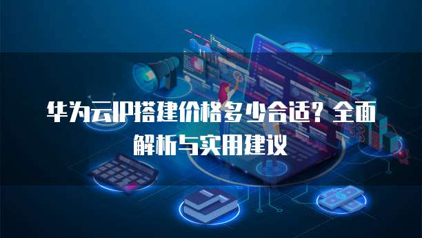 华为云IP搭建价格多少合适?全面解析与实用建议