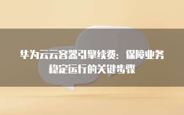 华为云云容器引擎续费:保障业务稳定运行的关键步骤