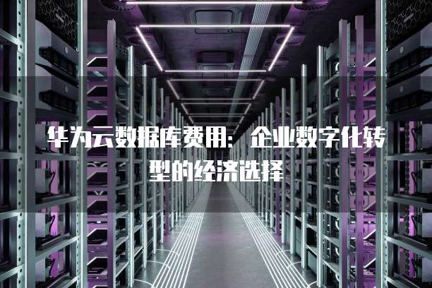 华为云数据库费用:企业数字化转型的经济选择