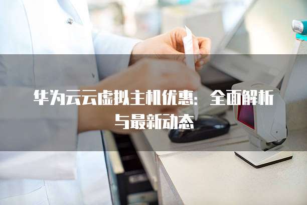 华为云云虚拟主机优惠:全面解析与最新动态