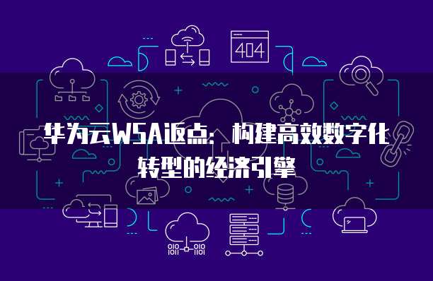 华为云WSA返点:构建高效数字化转型的经济引擎