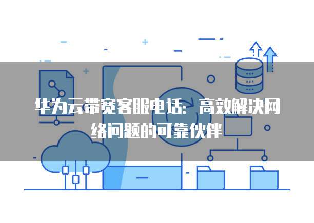 华为云带宽客服电话：高效解决网络问题的可靠伙伴