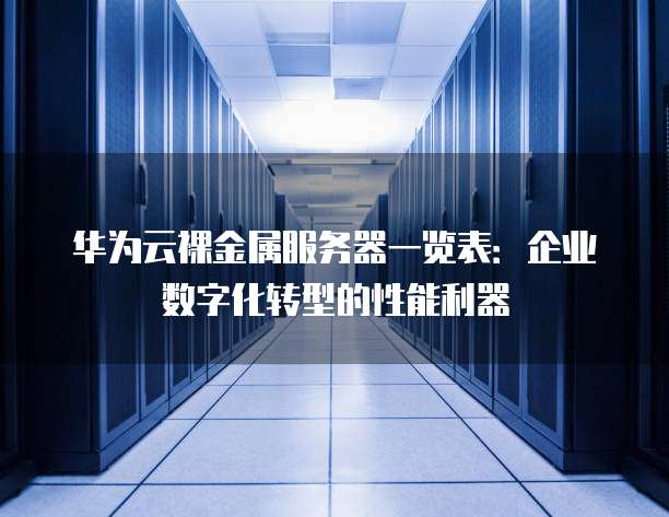 华为云裸金属服务器一览表:企业数字化转型的性能利器