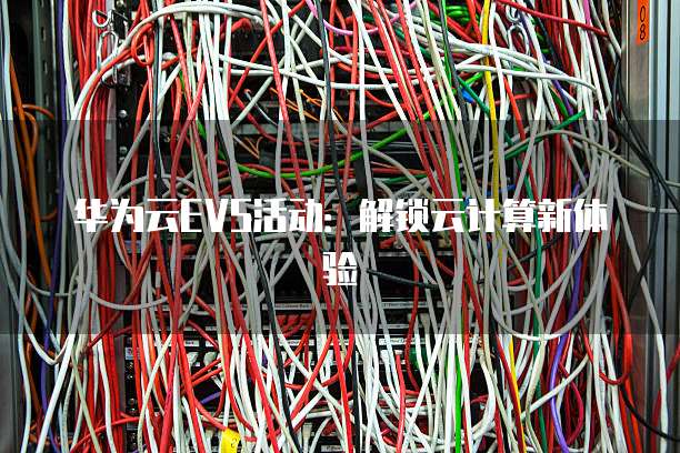 华为云EVS活动：解锁云计算新体验