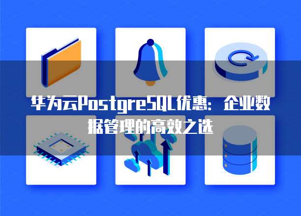 华为云PostgreSQL优惠:企业数据管理的高效之选